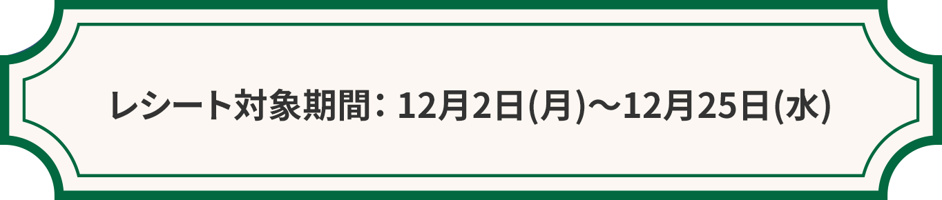 レシート対象期間： 12⽉2⽇(⽉)〜12⽉25⽇(⽔)