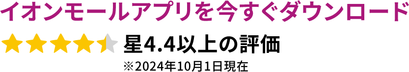 イオンモールアプリを今すぐダウンロード星4.4以上の評価 ※2024年10月1日現在