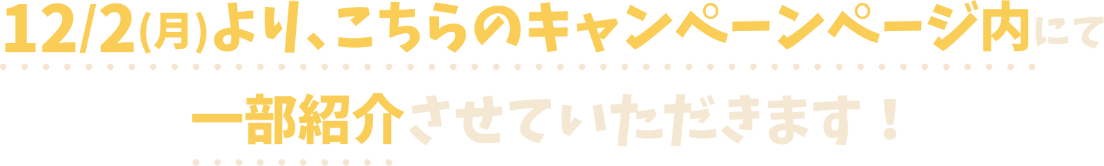 12/2(月)より、こちらのキャンペーンページ内にて一部紹介させていただきます！