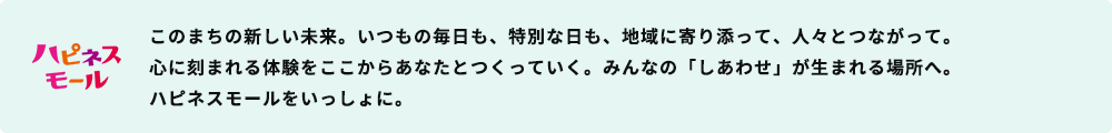 ハピネスモール イオンモールは、お客さまにとっての「しあわせ」が生まれる場でありたいとの思いから、さまざまな取り組みを通じて、もっと「しあわせ」が感じられる場「ハピネスモール」を目指しています。