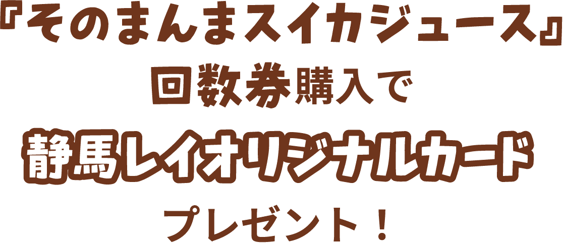 『そのまんまスイカジュース』回数券購入で静馬レイオリジナルカードプレゼント！