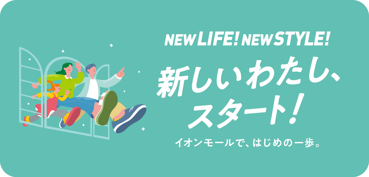 NEW LIFE! NEW STYLE! 新しいわたし、スタート！ イオンモールで、はじめの一歩。