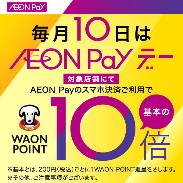 毎月10日はAEON Payデー 対象店舗にてAEON Payのスマホ決済ご利用でWAON POINT 基本の10倍 ※基本とは、200円(税込)ごとに1WAON POINT進呈をさします。 ※その他、ご注意事項がございます。