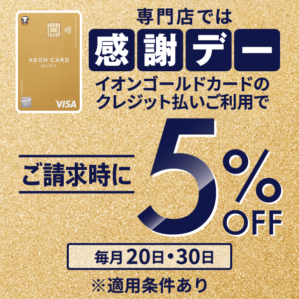 専門店では感謝デーイオンゴールドカードクレジット払いご利用でご請求時に5%OFF 毎月20日・30日 ※適用条件あり