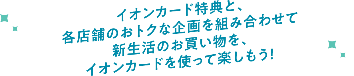 イオンカード特典と、各店舗のおトクな企画を組み合わせて新生活のお買い物を、イオンカードを使って楽しもう！