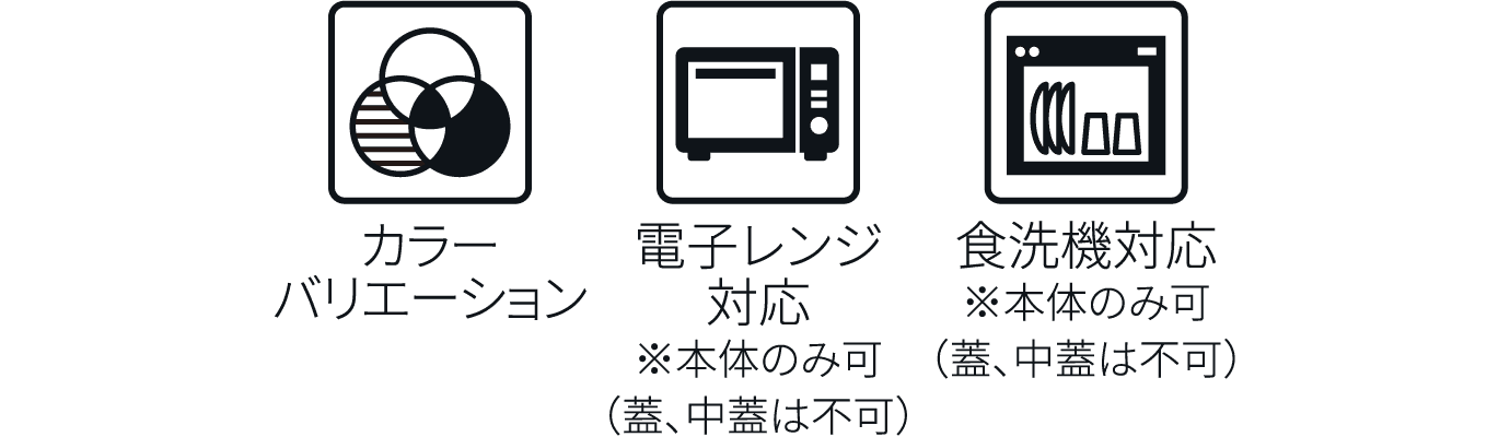 カラーバリエーション 電子レンジ対応※本体のみ可（蓋、中蓋は不可） 食洗機対応※本体のみ可（蓋、中蓋は不可）