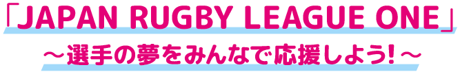 「JAPAN RUGBY LEAGUE ONE」 ～選手の夢をみんなで応援しよう！～ 