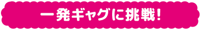 一発ギャグに挑戦！