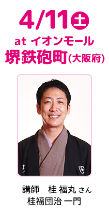 4/11(土) at イオンモール 堺鉄砲町(大阪府) 講師　桂 福丸 さん 桂福団治 一門