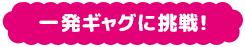 一発ギャグに挑戦！