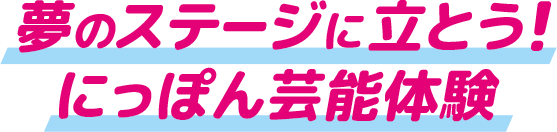 夢のステージに立とう！ にっぽん芸能体験