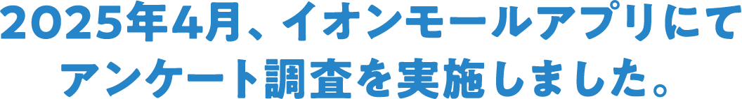 2025年4月、イオンモールアプリにてアンケート調査を実施しました。