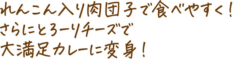 れんこん入り肉団子で食べやすく!さらにとろーりチーズで大満足カレーに変身!