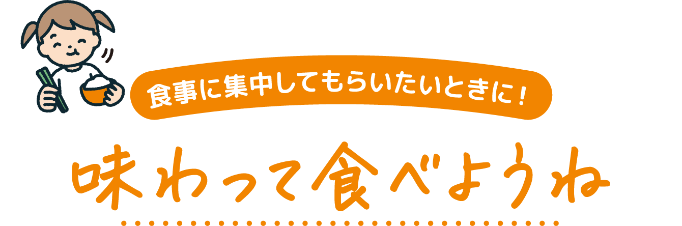 食事に集中してもらいたいときに! 味わって食べようね