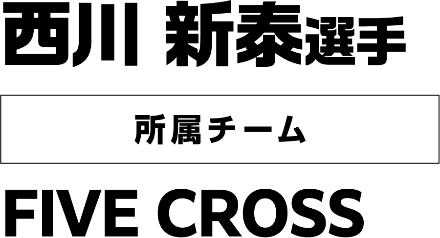 西川 新泰選手 所属チーム：FIVE CROSS