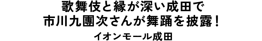 歌舞伎と縁が深い成田で市川九團次さんが舞踊を披露！ イオンモール成田