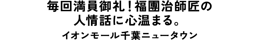 毎回満員御礼！福團治師匠の人情話に心温まる。 イオンモール千葉ニュータウン