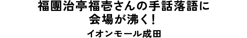 福團治亭福壱さんの手話落語に会場が沸く！ イオンモール成田