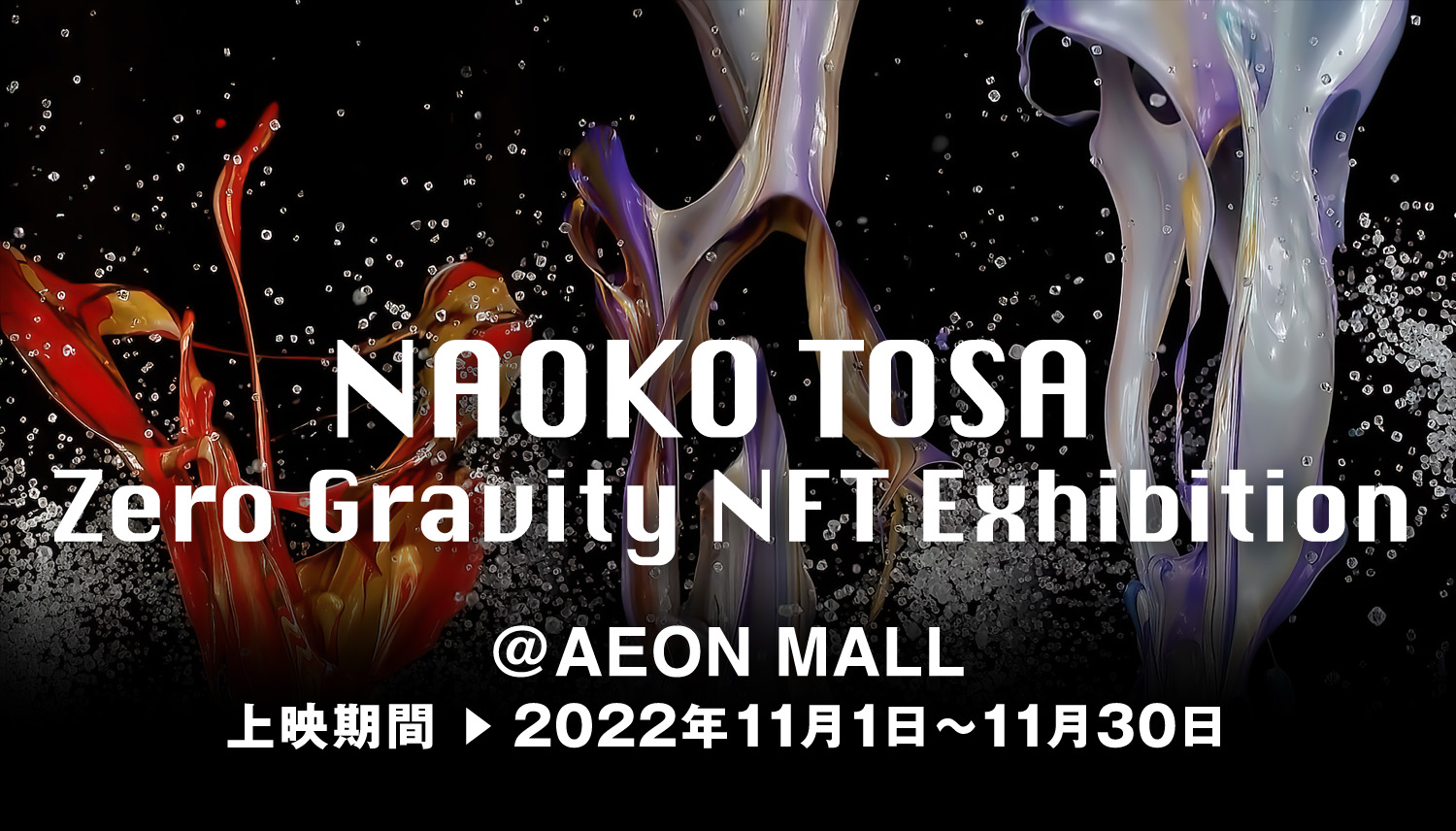 NAOKO TOSA Zero Gravity NFT Exhibition @AEON MALL 上映期間 ▶︎ 2022年11月1日～11月30日