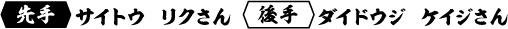 先手 サイトウ リクさん 後手 ダイドウジ ケイジさん