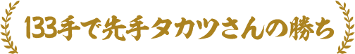 133手で先手タカツさんの勝ち