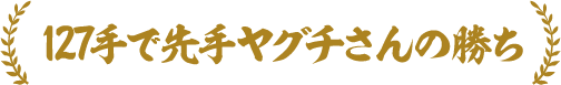 127手で先手ヤグチさんの勝ち