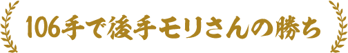 106手で後手モリさんの勝ち