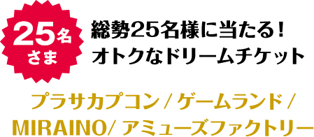 25名さま 総勢25名様に当たる！オトクなドリームチケット カプコン