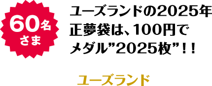 60名さま ユーズランドの2025年正夢袋は、100円でメダル”2025枚”！！　ユーズランド