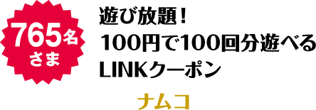 765名さま 遊び放題！100円で100回分遊べるLINKクーポン