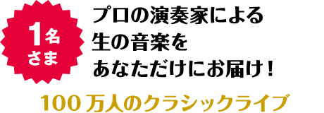 1名さま プロの演奏家による生の音楽をあなただけにお届け！ 100万人のクラシックライブ