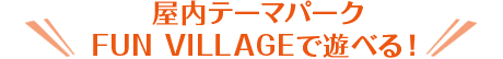 屋内テーマパークFUN VILLAGEで遊べる！