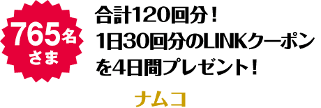 765名さま 合計120回分！1日30回分のLINKクーポンを4日間プレゼント！ ナムコ