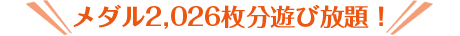 メダル2,026枚分遊び放題！