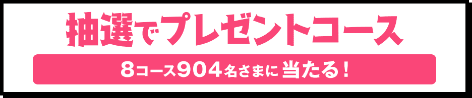 抽選でプレゼントコース 8コース904名さまに当たる！
