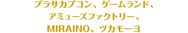 プラサカプコン、ゲームランド、アミューズファクトリー、MIRAINO、ツカモーヨ