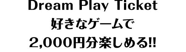 Dream Play Ticket好きなゲームで 2,000円分楽しめる!!