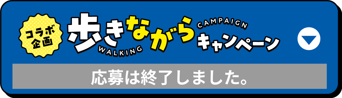 コラボ企画 歩きながらキャンペーン 応募は終了しました。