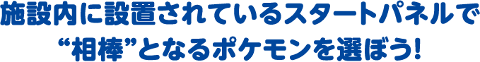施設内に設置されているスタートパネルで“相棒”となるポケモンを選ぼう！