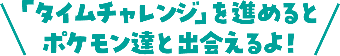 「タイムチャレンジ」を進めるとポケモン達と出会えるよ！