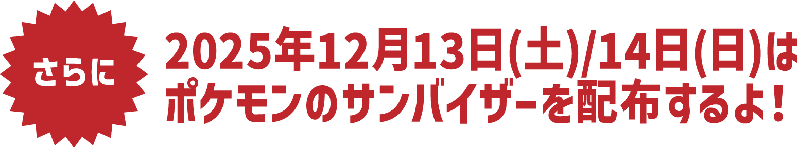 さらに2025年12月13日(土)/14日(日)はポケモンのサンバイザーを配布するよ！