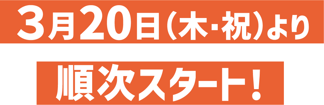 3月20日（⽊・祝）より順次スタート!