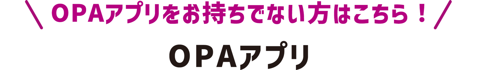 OPAアプリをお持ちでない方はこちら！OPAアプリ