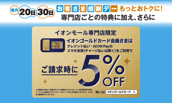 お客さま感謝デーもっとおトクに！専門店ごとの特典に加え、さらにイオンモール専門店限定イオンゴールドカード会員さまはご請求時に5%OFF