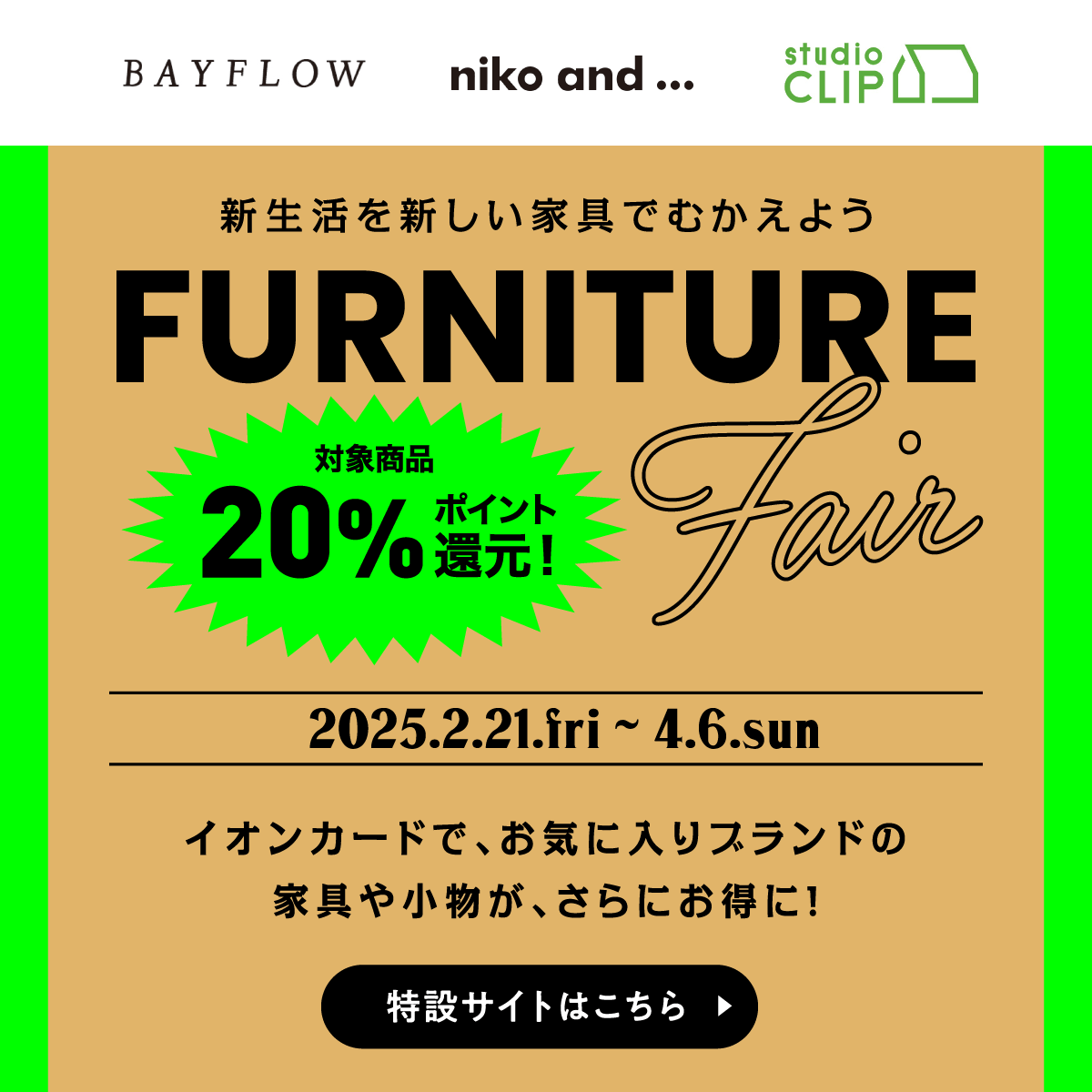 新生活を新しい家具でむかえよう FURNITURE 対象商品20%ポイント還元！ 2025.2.21.fri〜4.6.sun イオンカードで、お気に入りブランドの家具や小物が、さらにお得に！ 特設サイトはこちら