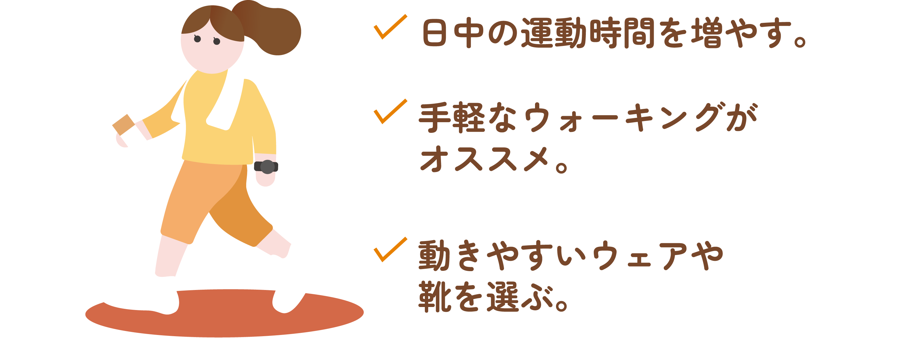 日中の運動時間を増やす。 手軽なウォーキングがオススメ。 動きやすいウェアや靴を選ぶ。