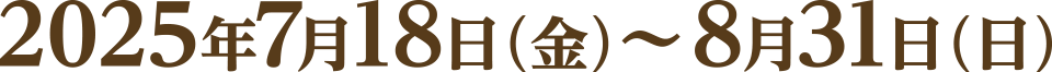 2025年7月18日(金)～8月31日(日)