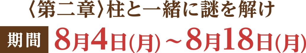 〈第二章〉柱と一緒に謎を解け 期間 8月4日(月)～8月18日(月)