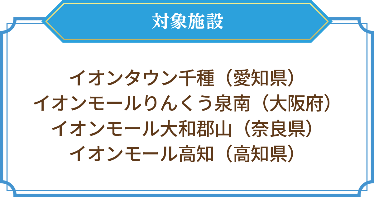 対象施設 イオンタウン千種（愛知県）イオンモールりんくう泉南（大阪府）イオンモール大和郡山（奈良県）イオンモール（高知県）